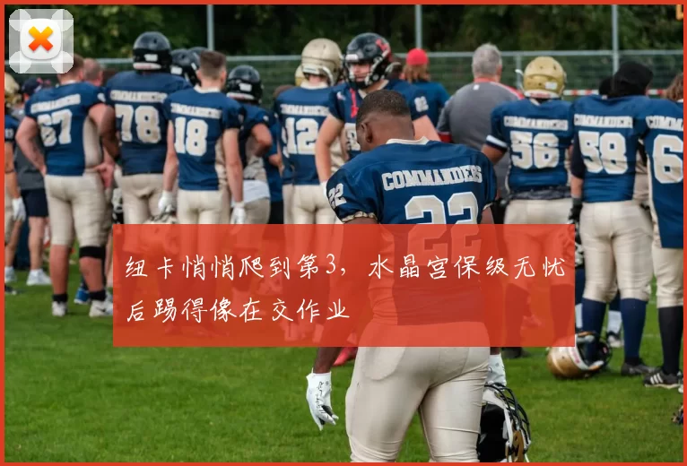 纽卡悄悄爬到第3,水晶宫保级无忧后踢得像在交作业