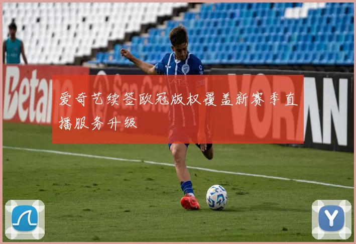 爱奇艺续签欧冠版权覆盖新赛季直播服务升级