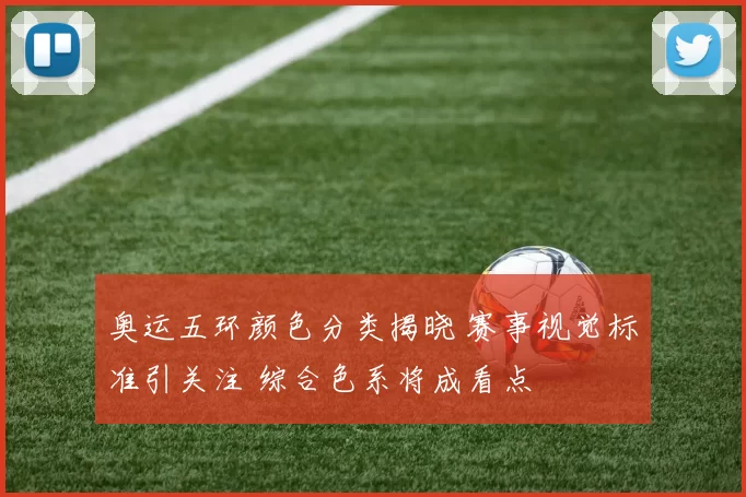 奥运五环颜色分类揭晓 赛事视觉标准引关注 综合色系将成看点