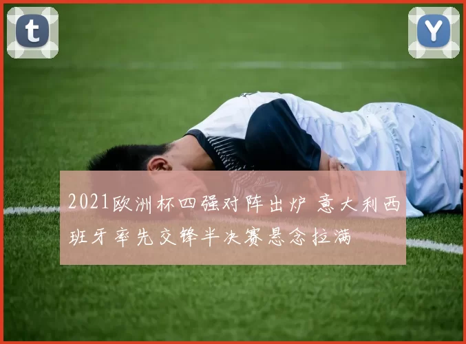 2021欧洲杯四强对阵出炉 意大利西班牙率先交锋半决赛悬念拉满