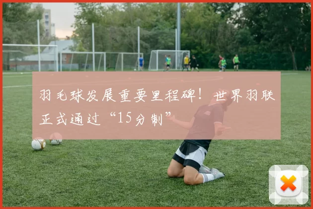 羽毛球发展重要里程碑！世界羽联正式通过“15分制”