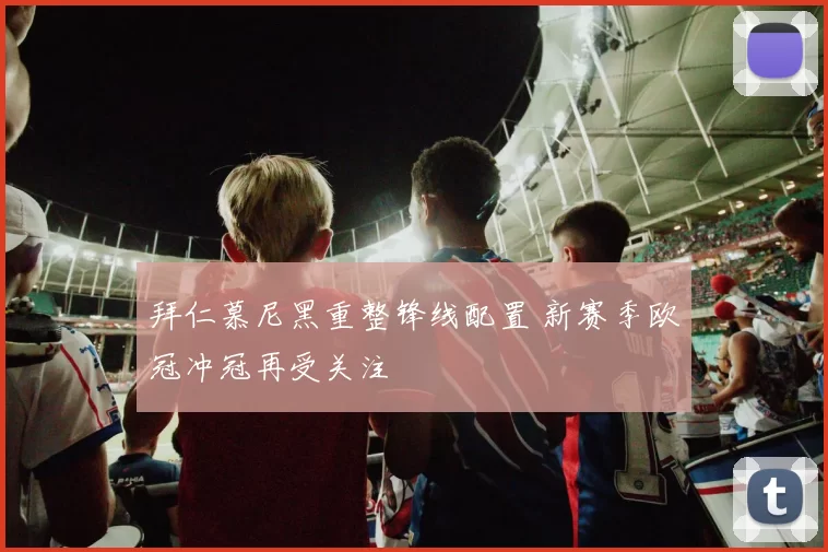 拜仁慕尼黑重整锋线配置 新赛季欧冠冲冠再受关注