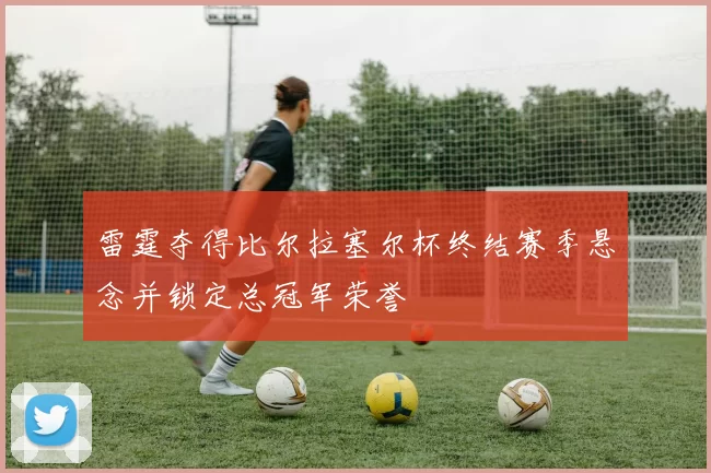 雷霆夺得比尔拉塞尔杯终结赛季悬念并锁定总冠军荣誉