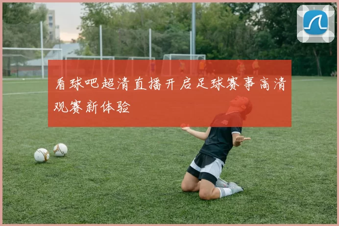 看球吧超清直播开启足球赛事高清观赛新体验