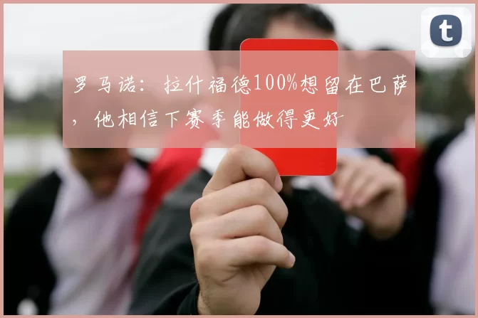 罗马诺：拉什福德100%想留在巴萨，他相信下赛季能做得更好