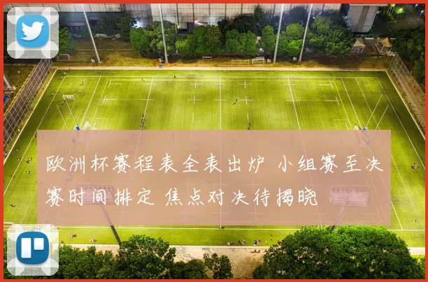 欧洲杯赛程表全表出炉 小组赛至决赛时间排定 焦点对决待揭晓