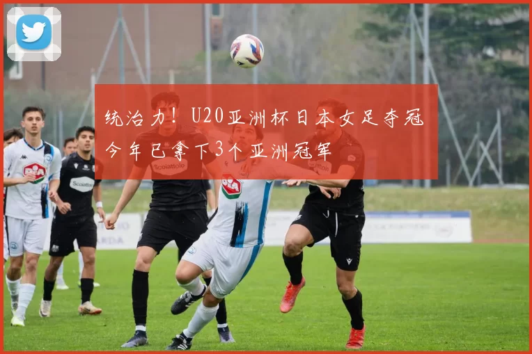 统治力！U20亚洲杯日本女足夺冠 今年已拿下3个亚洲冠军