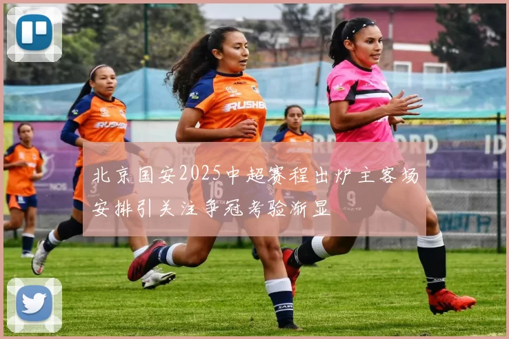 北京国安2025中超赛程出炉主客场安排引关注争冠考验渐显