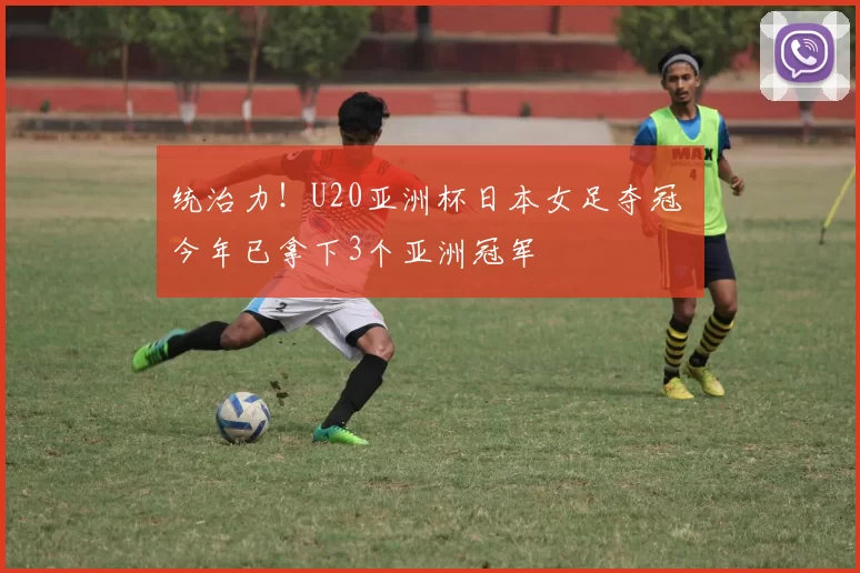 统治力！U20亚洲杯日本女足夺冠 今年已拿下3个亚洲冠军
