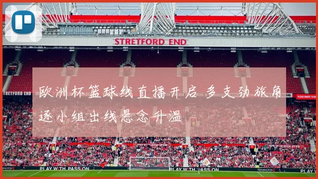 欧洲杯篮球线直播开启 多支劲旅角逐小组出线悬念升温