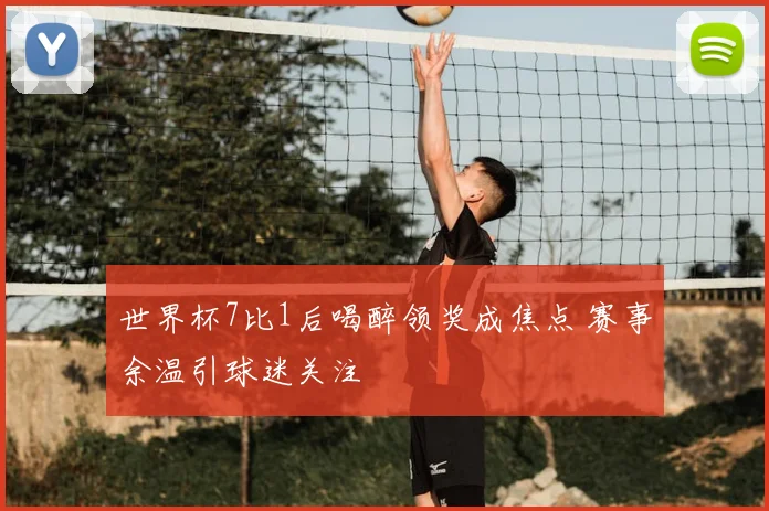 世界杯7比1后喝醉领奖成焦点 赛事余温引球迷关注
