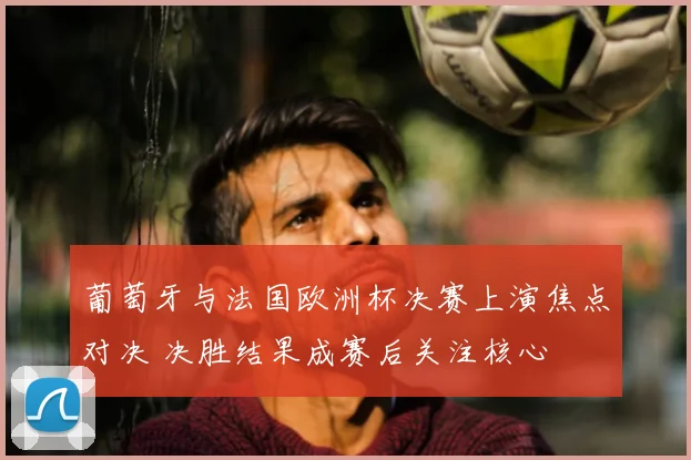 葡萄牙与法国欧洲杯决赛上演焦点对决 决胜结果成赛后关注核心