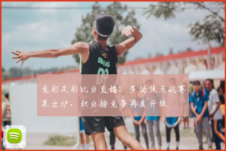 竞彩足彩比分直播:多场焦点战赛果出炉,积分榜竞争再度升级
