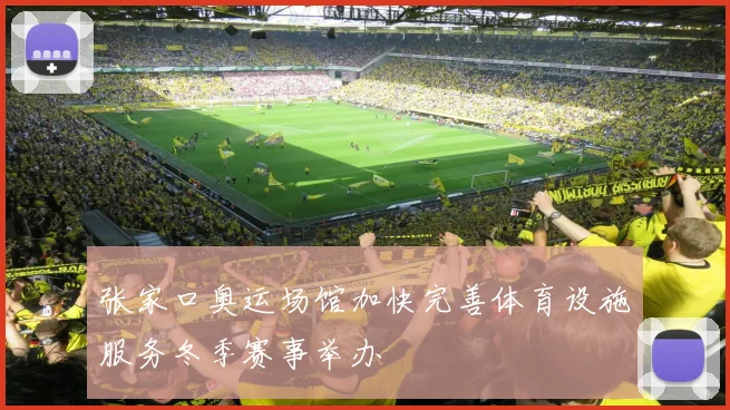 张家口奥运场馆加快完善体育设施服务冬季赛事举办