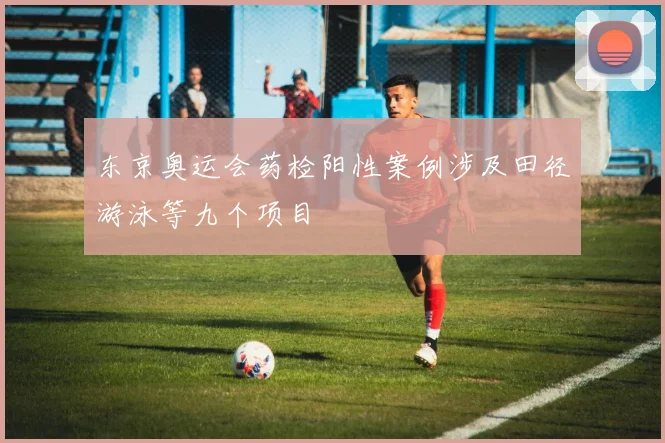 东京奥运会药检阳性案例涉及田径游泳等九个项目