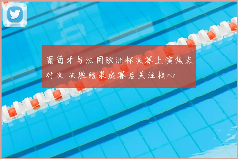 葡萄牙与法国欧洲杯决赛上演焦点对决 决胜结果成赛后关注核心