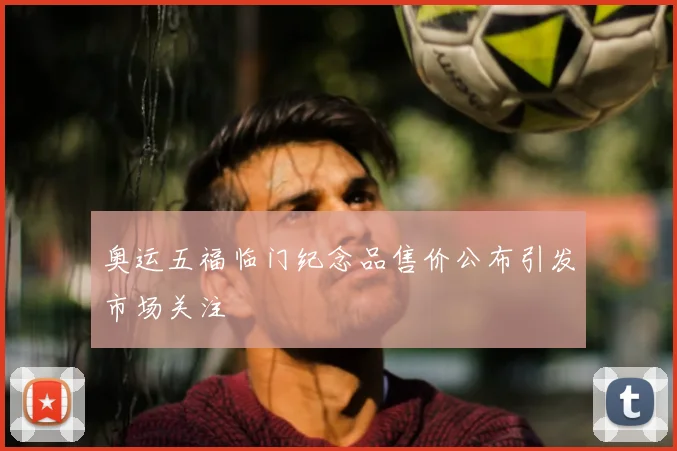 奥运五福临门纪念品售价公布引发市场关注
