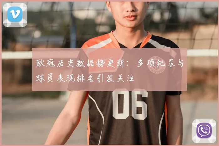欧冠历史数据榜更新:多项纪录与球员表现排名引发关注