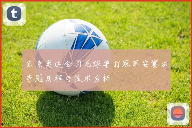 东京奥运会羽毛球单打冠军安赛龙夺冠历程与技术分析