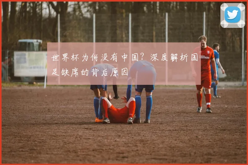世界杯为何没有中国？深度解析国足缺席的背后原因