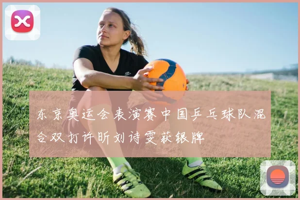 东京奥运会表演赛中国乒乓球队混合双打许昕刘诗雯获银牌