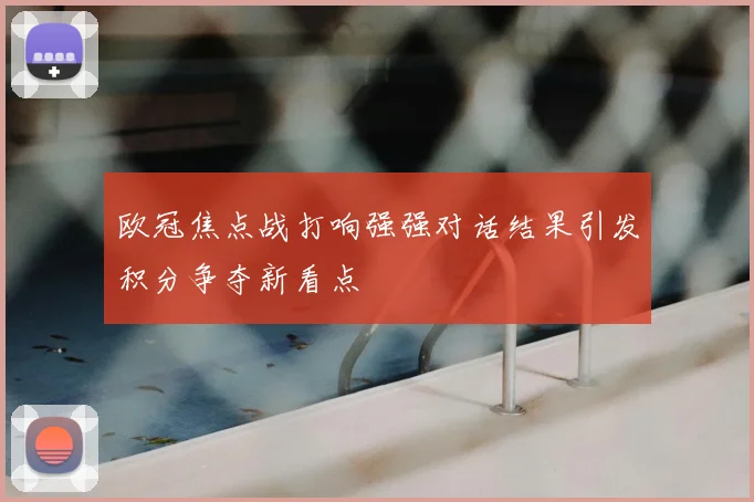 欧冠焦点战打响强强对话结果引发积分争夺新看点
