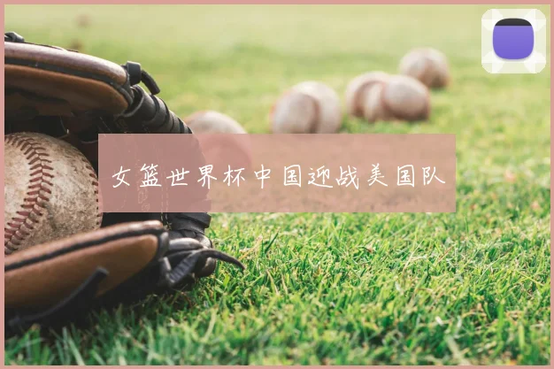 女篮世界杯中国迎战美国队