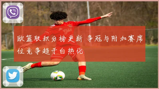 欧篮联积分榜更新 争冠与附加赛席位竞争趋于白热化