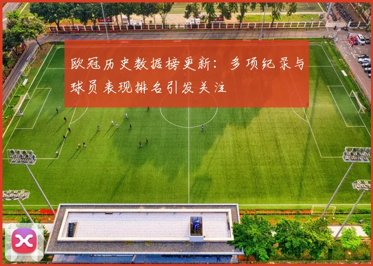 欧冠历史数据榜更新:多项纪录与球员表现排名引发关注