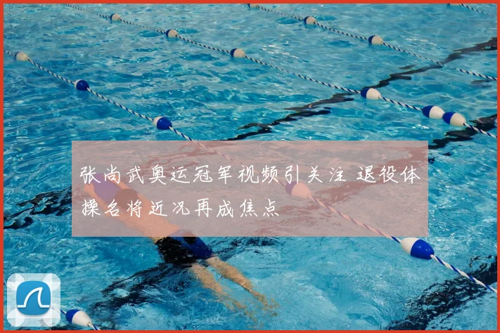 张尚武奥运冠军视频引关注 退役体操名将近况再成焦点
